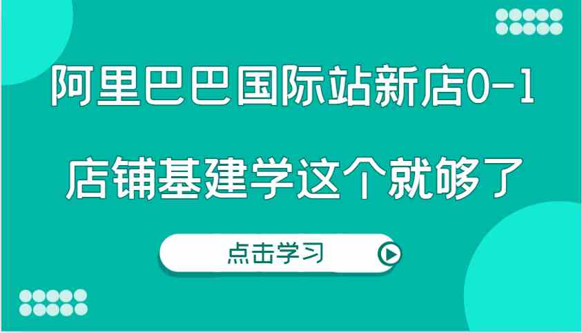 图片[1]-阿里巴巴国际站新店0-1，个人实践实操录制从0-1基建，店铺基建学这个就够了-三玖社区