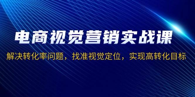 图片[1]-电商视觉营销实战课，解决转化率问题，找准视觉定位，实现高转化目标-三玖社区