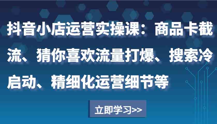 图片[1]-抖音小店运营实操课：商品卡截流、猜你喜欢流量打爆、搜索冷启动、精细化运营细节等-三玖社区