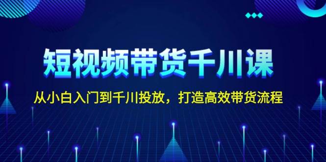 图片[1]-短视频带货千川课，从小白入门到千川投放，打造高效带货流程-三玖社区