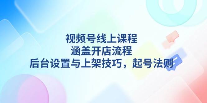 图片[1]-视频号线上课程详解，涵盖开店流程，后台设置与上架技巧，起号法则-三玖社区