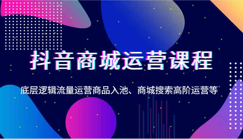 图片[1]-抖音商城运营课程，底层逻辑流量运营商品入池、商城搜索高阶运营等-三玖社区