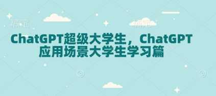 ChatGPT超级大学生，ChatGPT 应用场景大学生学习篇