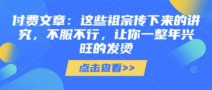 付费文章：这些祖宗传下来的讲究，不服不行，让你一整年兴旺的发烫!(全文收藏)