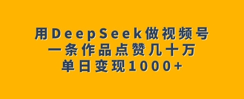 用DeepSeek做视频号，一条作品点赞几十万，单日变现1k