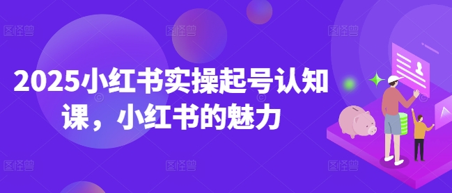 2025小红书实操起号认知课，小红书的魅力