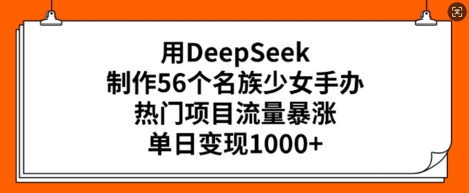 用DeepSeek制作56个名族少女手办，热门项目流量暴涨，单日变现多张