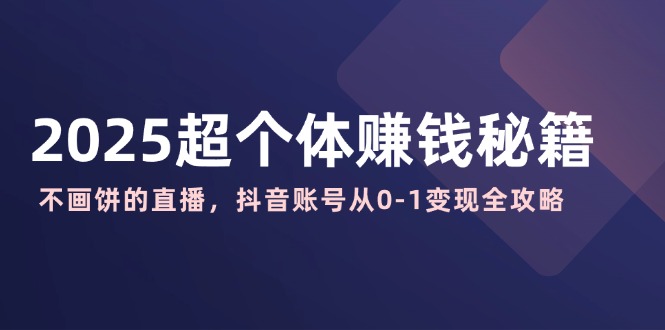 2025超个体赚钱秘籍：不画饼的直播，抖音账号从0-1变现全攻略-飞鱼网创