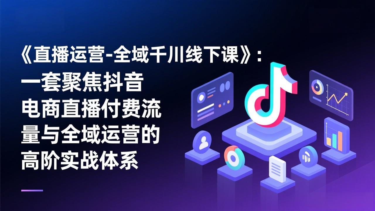 《直播运营-全域千川线下课》:一套聚焦抖音电商直播付费流量与全域运营的高阶实战体系-百盟网