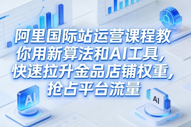 阿里国际站运营课程,教你用新算法和AI工具,快速拉升金品店铺权重,抢占平台流量(更新2026)-百盟网