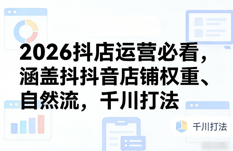 2026抖店运营必看,涵盖抖音店铺权重、自然流,千川打法-百盟网