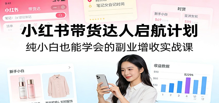 小红书带货达人启航计划:纯小白也能学会的副业增收实战课-百盟网