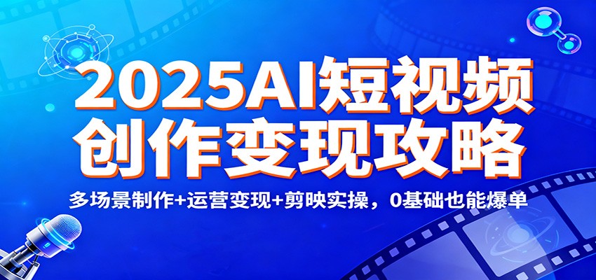 2025AI短视频创作变现攻略:多场景制作+运营变现+剪映实操,0 基础也能爆单-百盟网