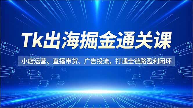 Tk出海掘金通关课,小店运营、直播带货、广告投流,打通全链路盈利闭环-百盟网
