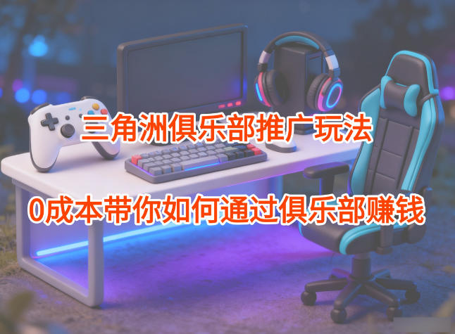 项目拆解:三角洲俱乐部推广玩法,0成本带你如何通过俱乐部賺钱-百盟网