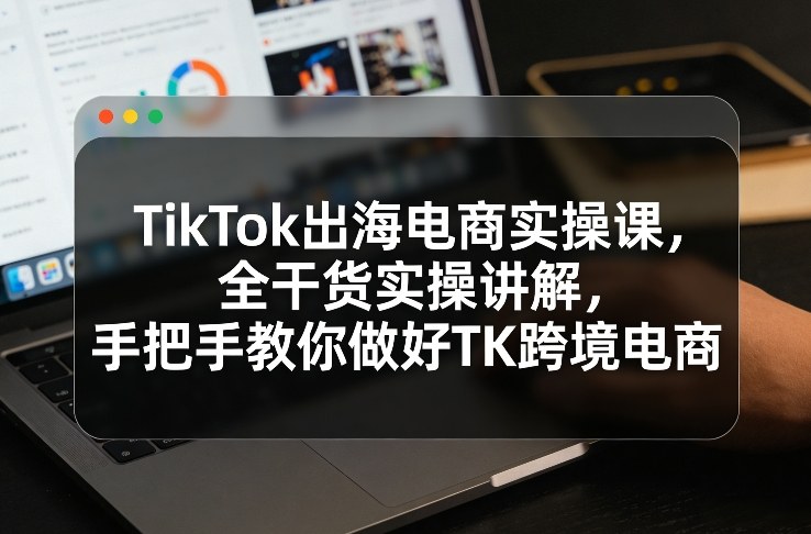 TikTok出海电商实操课,全干货实操讲解,手把手教你做好TK跨境电商-百盟网