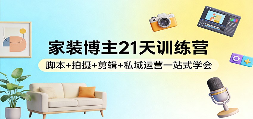 家装博主21天训练营:脚本+拍摄+剪辑+私域运营一站式学会-百盟网
