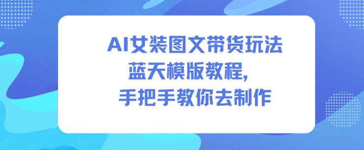 AI女装图文带货玩法蓝天模版教程,手把手教你去制作-百盟网
